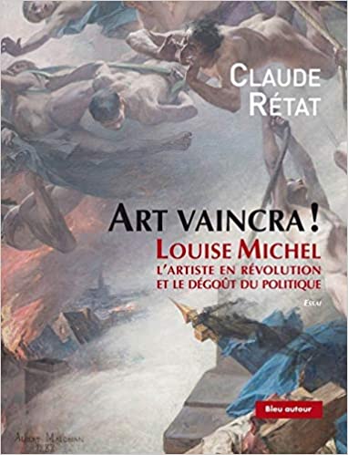 Claude Rétat, Art vaincra ! Louise Michel, l’artiste en révolution et le dégoût du politique, Éditions Bleu autour, 2019.