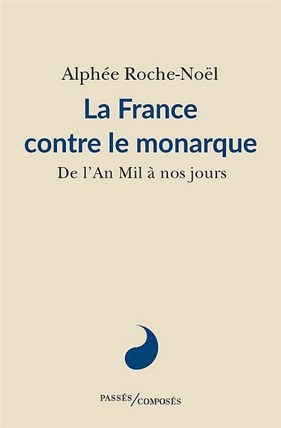 Alphée Roche-Noël, La France contre le monarque, De l’An Mil à nos jours. Ed. Passés/Composés, 2022